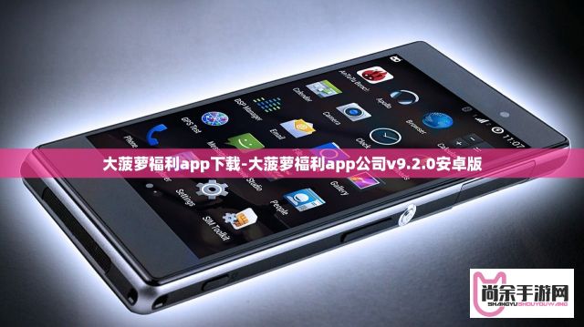 大菠萝福利app下载-大菠萝福利app公司v9.2.0安卓版